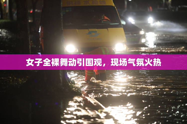 女子全裸舞动引围观，现场气氛火热
