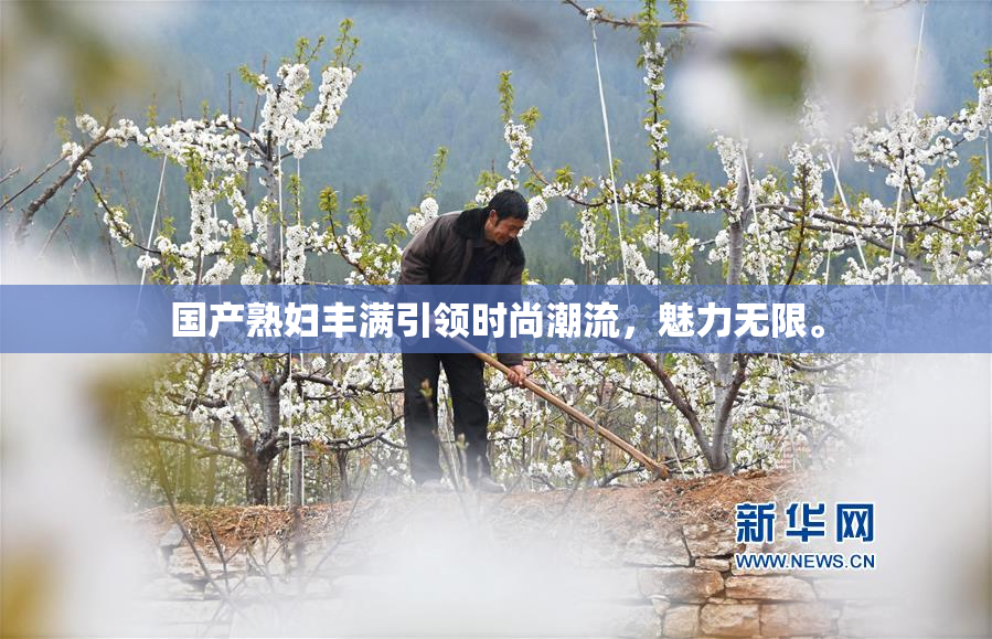 国产熟妇丰满引领时尚潮流，魅力无限。