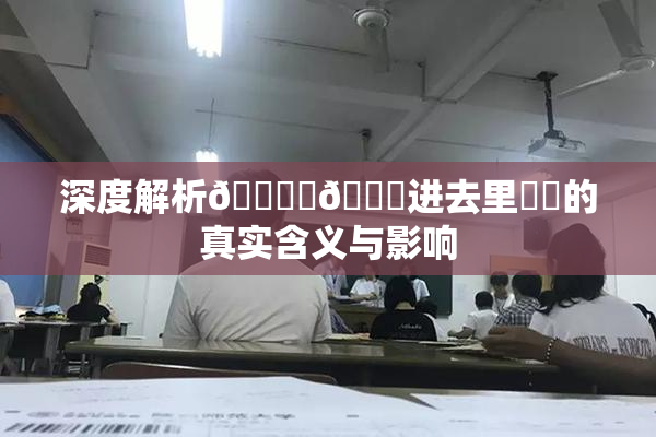 深度解析🔞‌🍌进去里❌‌的真实含义与影响