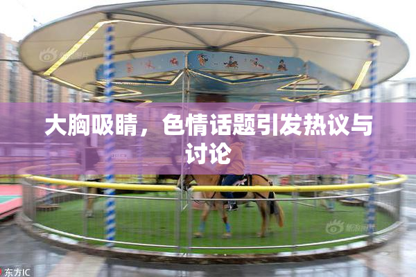 大胸吸睛，色情话题引发热议与讨论