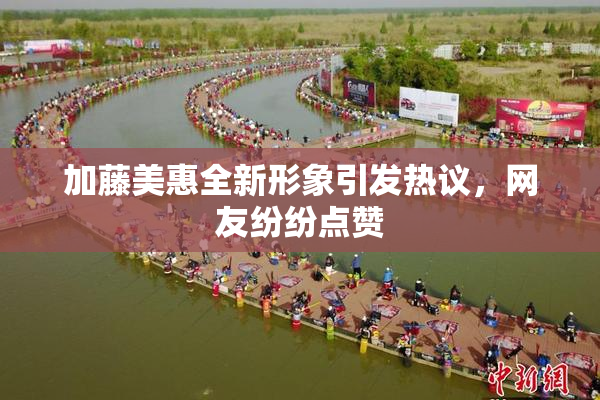 加藤美惠全新形象引发热议，网友纷纷点赞