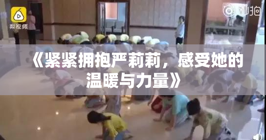 《紧紧拥抱严莉莉，感受她的温暖与力量》