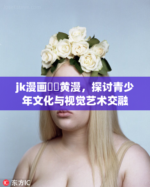 jk漫画❌‌黄漫，探讨青少年文化与视觉艺术交融