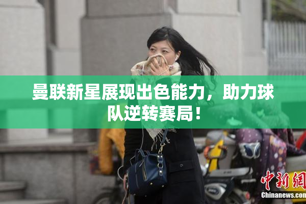 曼联新星展现出色能力，助力球队逆转赛局！