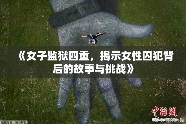 《女子监狱四重，揭示女性囚犯背后的故事与挑战》