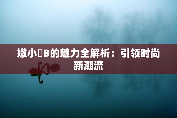 嫩小槡B的魅力全解析：引领时尚新潮流