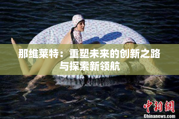 那维莱特：重塑未来的创新之路与探索新领航