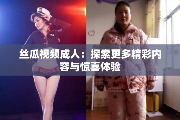 丝瓜视频成人：探索更多精彩内容与惊喜体验