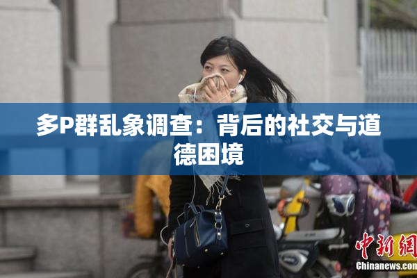 多P群乱象调查：背后的社交与道德困境