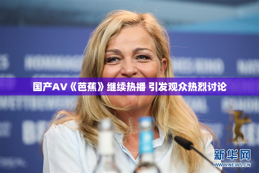 国产AV《芭蕉》继续热播 引发观众热烈讨论