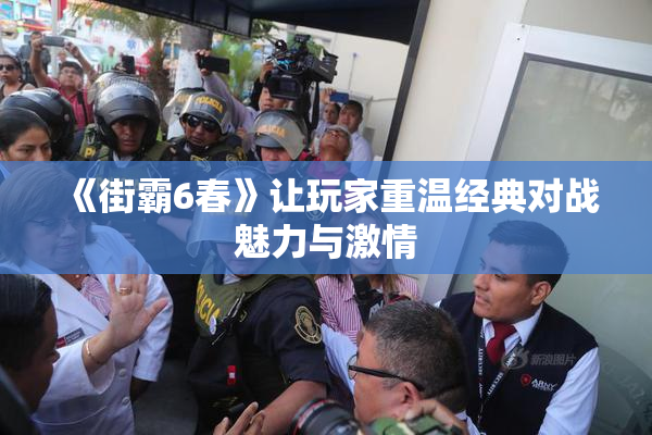 《街霸6春》让玩家重温经典对战魅力与激情
