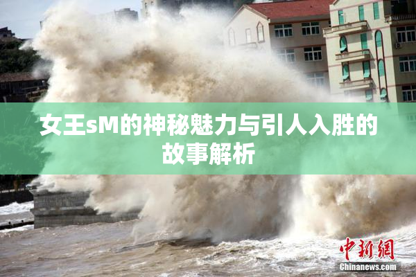 女王sM的神秘魅力与引人入胜的故事解析