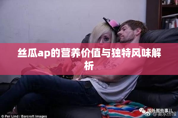 丝瓜ap的营养价值与独特风味解析