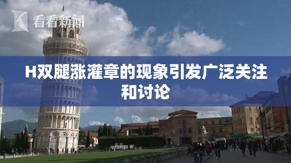 H双腿涨灌章的现象引发广泛关注和讨论