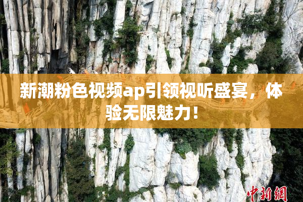 新潮粉色视频ap引领视听盛宴，体验无限魅力！