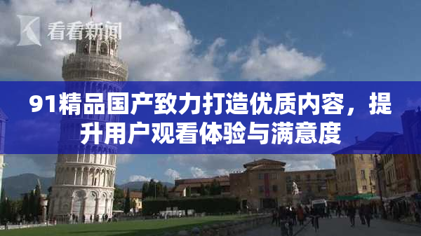 91精品国产致力打造优质内容，提升用户观看体验与满意度