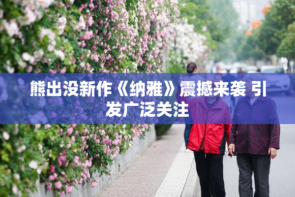 熊出没新作《纳雅》震撼来袭 引发广泛关注