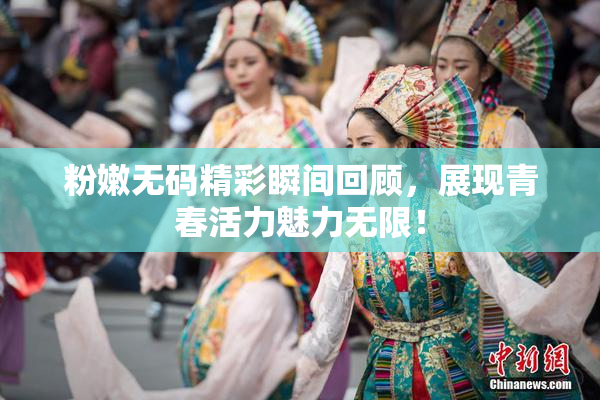粉嫩无码精彩瞬间回顾，展现青春活力魅力无限！