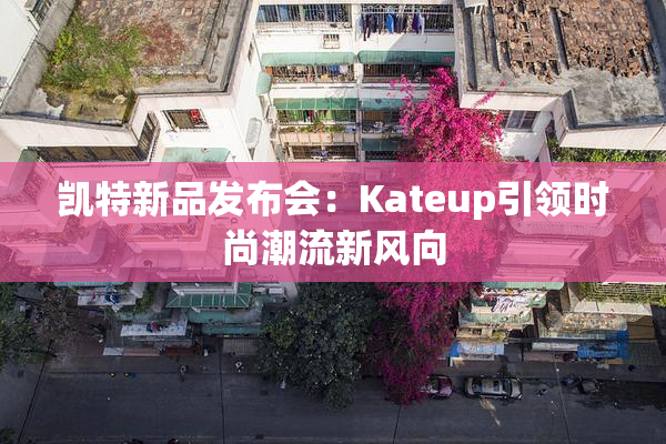 凯特新品发布会：Kateup引领时尚潮流新风向