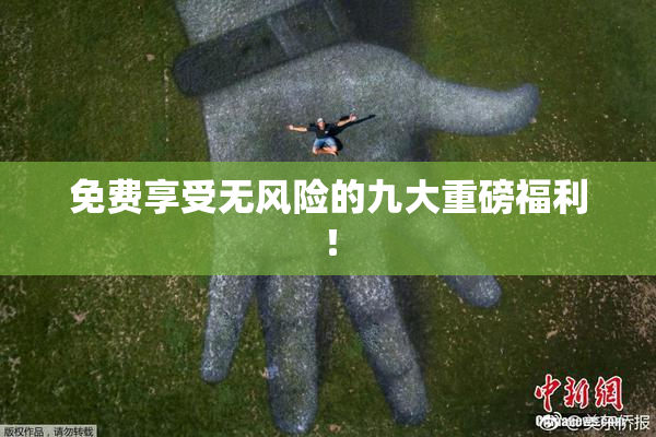 免费享受无风险的九大重磅福利！