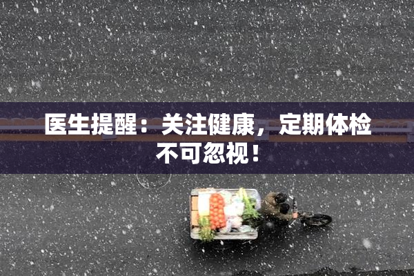 医生提醒：关注健康，定期体检不可忽视！