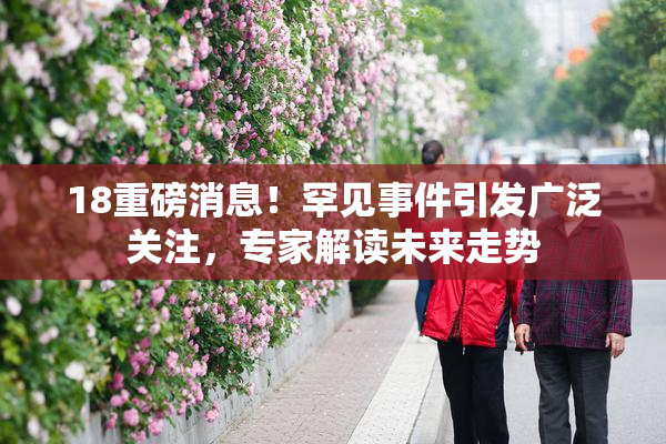 18重磅消息！罕见事件引发广泛关注，专家解读未来走势