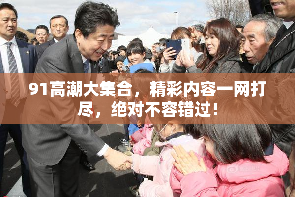 91高潮大集合，精彩内容一网打尽，绝对不容错过！