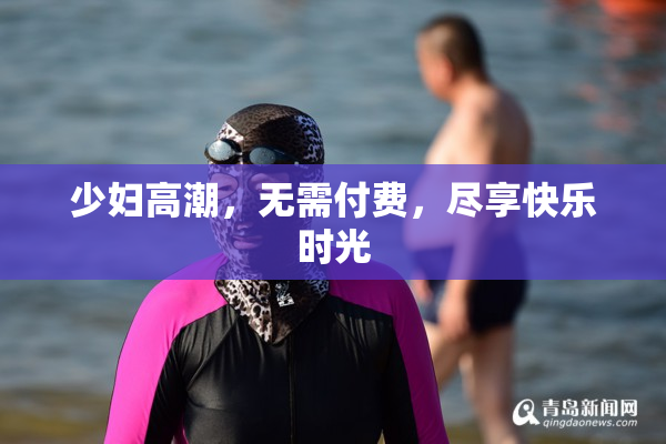 少妇高潮，无需付费，尽享快乐时光