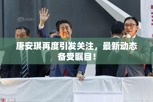 唐安琪再度引发关注，最新动态备受瞩目！