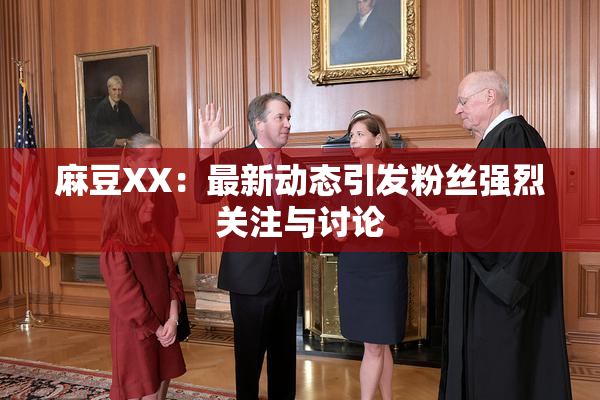麻豆XX：最新动态引发粉丝强烈关注与讨论