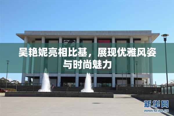吴艳妮亮相比基，展现优雅风姿与时尚魅力