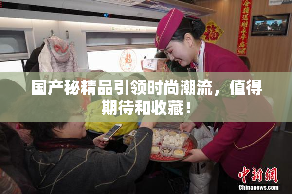 国产秘精品引领时尚潮流，值得期待和收藏！
