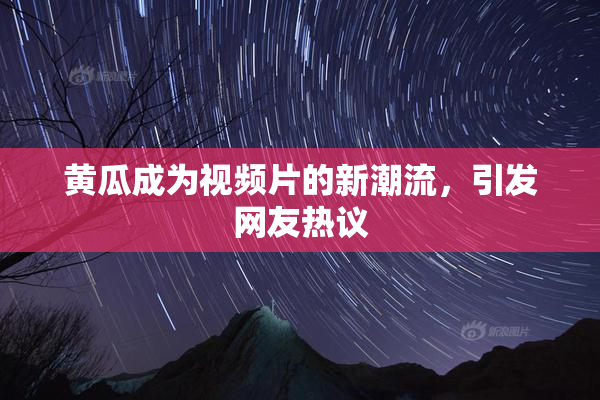 黄瓜成为视频片的新潮流，引发网友热议