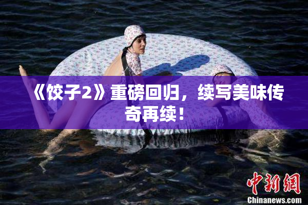 《饺子2》重磅回归，续写美味传奇再续！