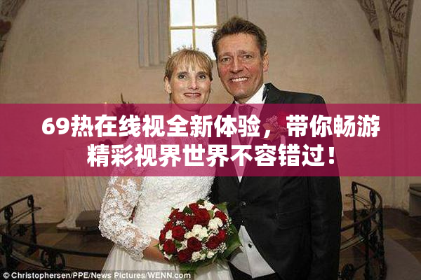 69热在线视全新体验，带你畅游精彩视界世界不容错过！