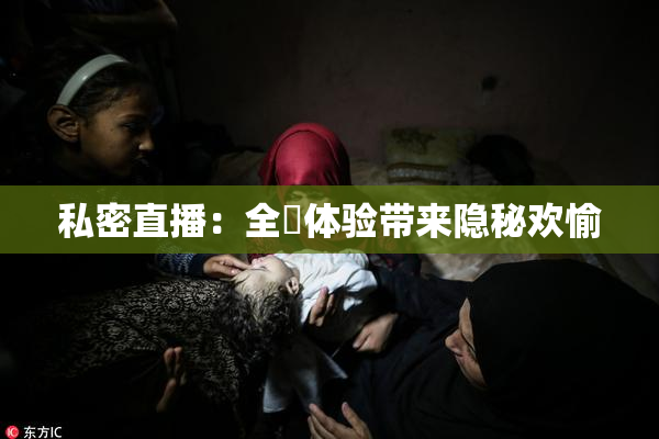 私密直播：全婐体验带来隐秘欢愉