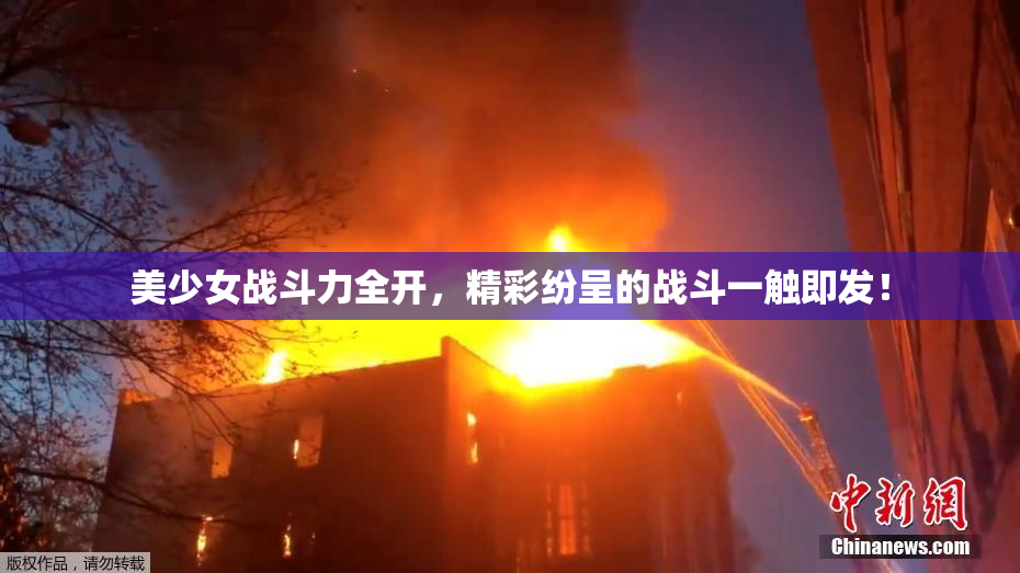 美少女战斗力全开，精彩纷呈的战斗一触即发！