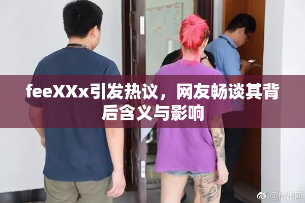 feeXXx引发热议，网友畅谈其背后含义与影响