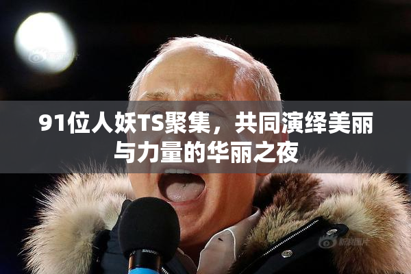 91位人妖TS聚集，共同演绎美丽与力量的华丽之夜