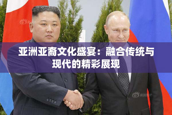 亚洲亚裔文化盛宴：融合传统与现代的精彩展现