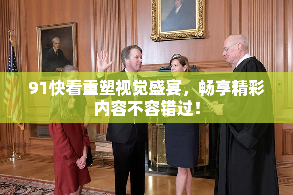 91快看重塑视觉盛宴，畅享精彩内容不容错过！