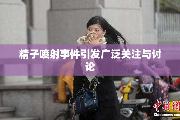 精子喷射事件引发广泛关注与讨论
