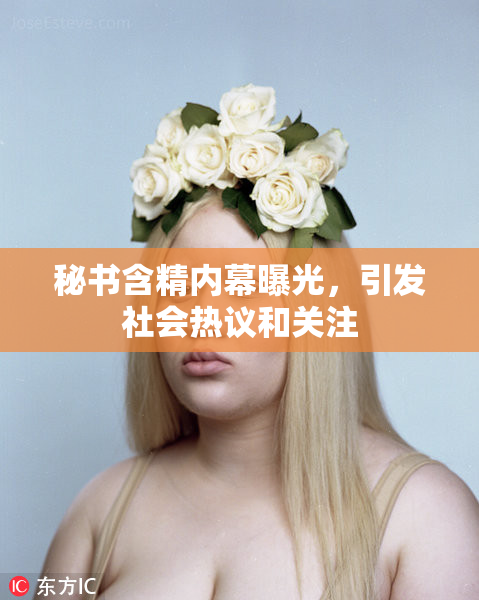 秘书含精内幕曝光，引发社会热议和关注