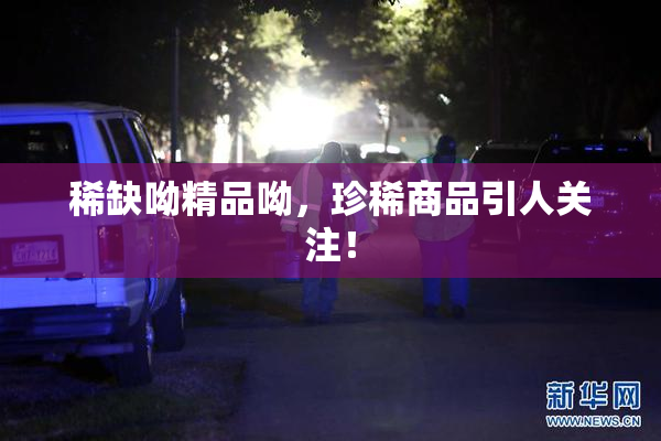 稀缺呦精品呦，珍稀商品引人关注！