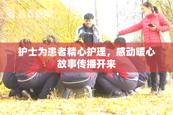 护士为患者精心护理，感动暖心故事传播开来