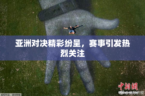 亚洲对决精彩纷呈，赛事引发热烈关注
