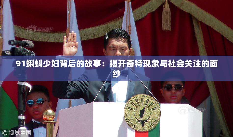 91蝌蚪少妇背后的故事：揭开奇特现象与社会关注的面纱