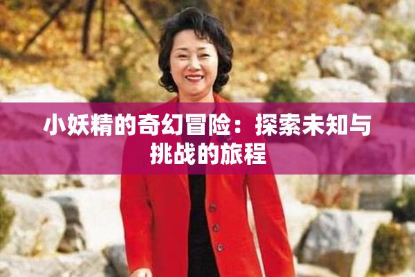 小妖精的奇幻冒险：探索未知与挑战的旅程