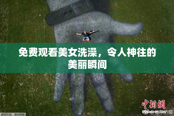 免费观看美女洗澡，令人神往的美丽瞬间