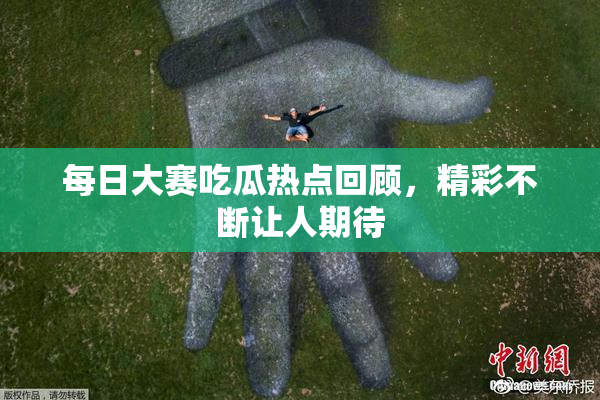 每日大赛吃瓜热点回顾，精彩不断让人期待